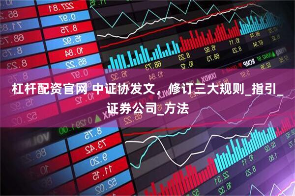 杠杆配资官网 中证协发文，修订三大规则_指引_证券公司_方法