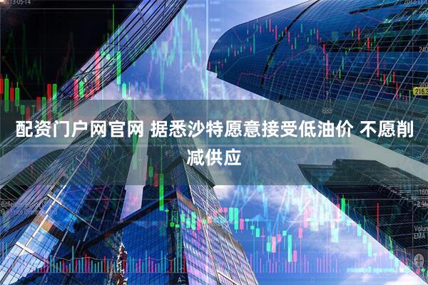 配资门户网官网 据悉沙特愿意接受低油价 不愿削减供应