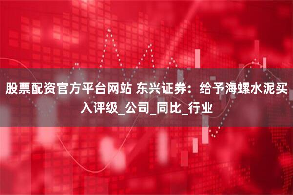 股票配资官方平台网站 东兴证券：给予海螺水泥买入评级_公司_同比_行业
